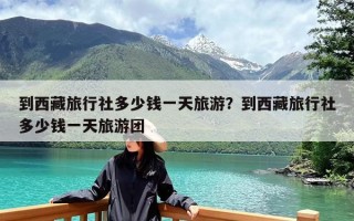 到西藏旅行社多少钱一天旅游？到西藏旅行社多少钱一天旅游团