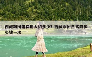 西藏跟团游费用大约多少？西藏跟团自驾游多少钱一次