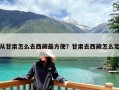 从甘肃怎么去西藏最方便？甘肃去西藏怎么走