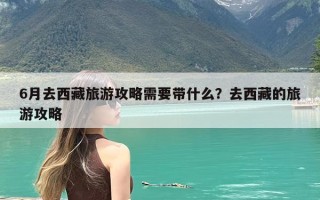 6月去西藏旅游攻略需要带什么？去西藏的旅游攻略