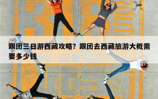 跟团三日游西藏攻略？跟团去西藏旅游大概需要多少钱