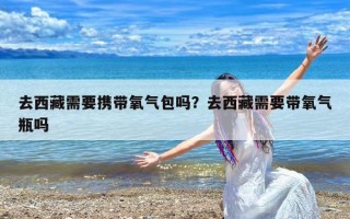 去西藏需要携带氧气包吗？去西藏需要带氧气瓶吗