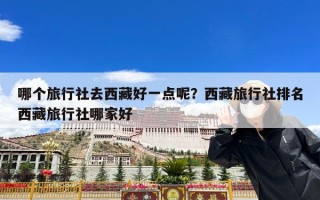 哪个旅行社去西藏好一点呢？西藏旅行社排名西藏旅行社哪家好