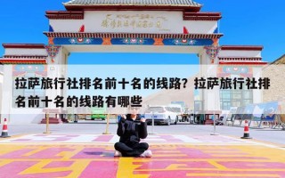 拉萨旅行社排名前十名的线路？拉萨旅行社排名前十名的线路有哪些