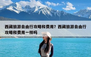 西藏旅游自由行攻略和费用？西藏旅游自由行攻略和费用一样吗