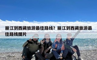 丽江到西藏旅游最佳路线？丽江到西藏旅游最佳路线图片