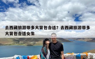 去西藏旅游带多大背包合适？去西藏旅游带多大背包合适女生