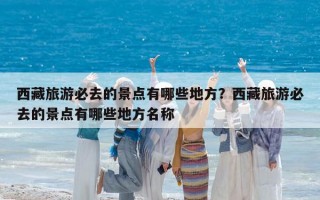 西藏旅游必去的景点有哪些地方？西藏旅游必去的景点有哪些地方名称