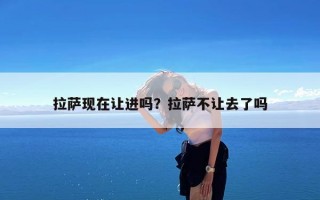 拉萨现在让进吗？拉萨不让去了吗