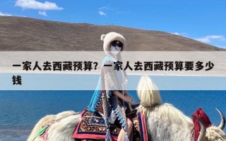 一家人去西藏预算？一家人去西藏预算要多少钱