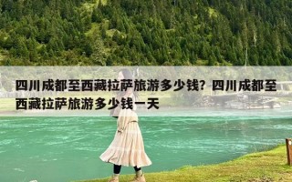 四川成都至西藏拉萨旅游多少钱？四川成都至西藏拉萨旅游多少钱一天