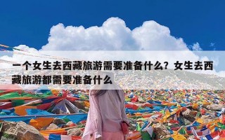 一个女生去西藏旅游需要准备什么？女生去西藏旅游都需要准备什么
