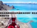 现在去西藏旅游合适吗最新消息视频？现在去西藏好不好