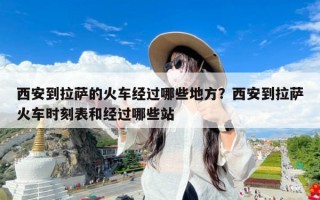 西安到拉萨的火车经过哪些地方？西安到拉萨火车时刻表和经过哪些站