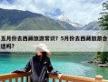 五月份去西藏旅游常识？5月份去西藏旅游合适吗?