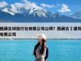 西藏古域旅行社有限公司口碑？西藏古燚建筑有限公司