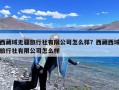 西藏域无疆旅行社有限公司怎么样？西藏西域旅行社有限公司怎么样