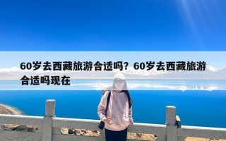 60岁去西藏旅游合适吗？60岁去西藏旅游合适吗现在