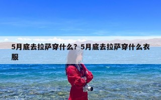 5月底去拉萨穿什么？5月底去拉萨穿什么衣服