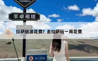 拉萨旅游花费？去拉萨玩一周花费