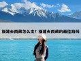 福建去西藏怎么走？福建去西藏的最佳路线