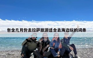 包含几月份去拉萨旅游适合去海边玩的词条