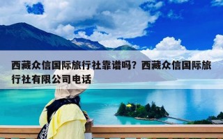 西藏众信国际旅行社靠谱吗？西藏众信国际旅行社有限公司电话