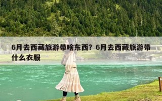 6月去西藏旅游带啥东西？6月去西藏旅游带什么衣服
