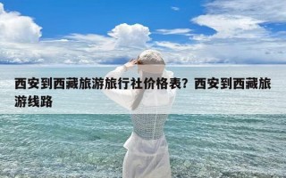 西安到西藏旅游旅行社价格表？西安到西藏旅游线路