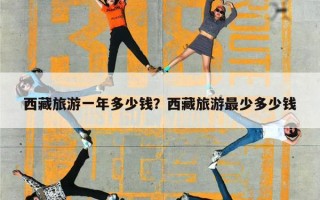 西藏旅游一年多少钱？西藏旅游最少多少钱