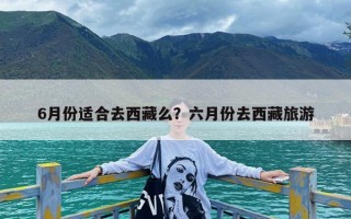 6月份适合去西藏么？六月份去西藏旅游