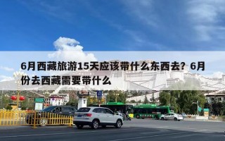 6月西藏旅游15天应该带什么东西去？6月份去西藏需要带什么