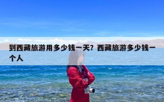 到西藏旅游用多少钱一天？西藏旅游多少钱一个人