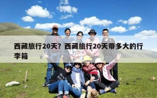 西藏旅行20天？西藏旅行20天带多大的行李箱