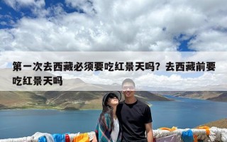 第一次去西藏必须要吃红景天吗？去西藏前要吃红景天吗