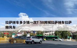 拉萨拼车多少钱一次？58同城拉萨拼车拉萨顺风车