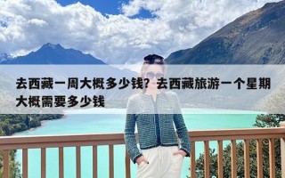 去西藏一周大概多少钱？去西藏旅游一个星期大概需要多少钱