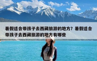 暑假适合带孩子去西藏旅游的地方？暑假适合带孩子去西藏旅游的地方有哪些