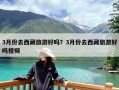 3月份去西藏旅游好吗？3月份去西藏旅游好吗视频