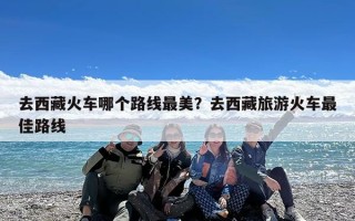 去西藏火车哪个路线最美？去西藏旅游火车最佳路线