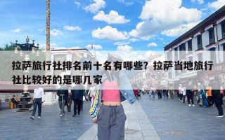 拉萨旅行社排名前十名有哪些？拉萨当地旅行社比较好的是哪几家