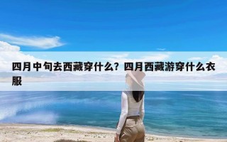 四月中旬去西藏穿什么？四月西藏游穿什么衣服