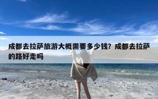 成都去拉萨旅游大概需要多少钱？成都去拉萨的路好走吗