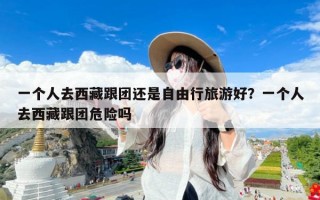 一个人去西藏跟团还是自由行旅游好？一个人去西藏跟团危险吗