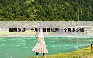 西藏旅游一个月？西藏旅游一个月多少钱