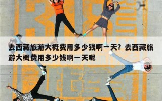 去西藏旅游大概费用多少钱啊一天？去西藏旅游大概费用多少钱啊一天呢