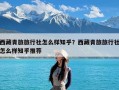 西藏青旅旅行社怎么样知乎？西藏青旅旅行社怎么样知乎推荐