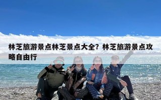 林芝旅游景点林芝景点大全？林芝旅游景点攻略自由行