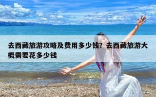 去西藏旅游攻略及费用多少钱？去西藏旅游大概需要花多少钱