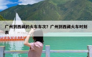 广州到西藏的火车车次？广州到西藏火车时刻表